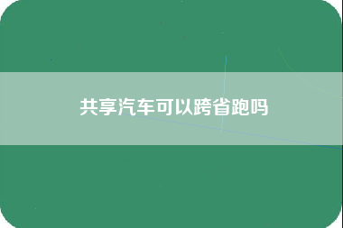 共享汽车可以跨省跑吗