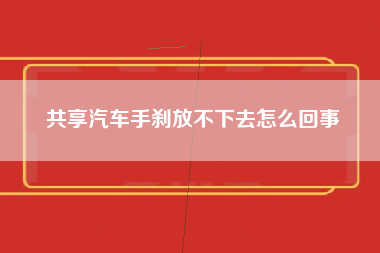 共享汽车手刹放不下去怎么回事