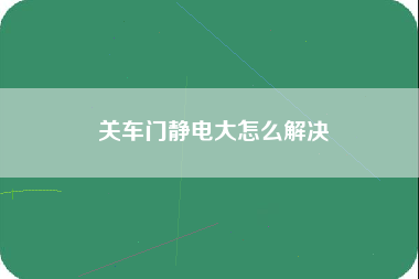 关车门静电大怎么解决