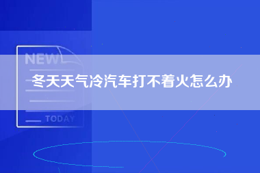 冬天天气冷汽车打不着火怎么办