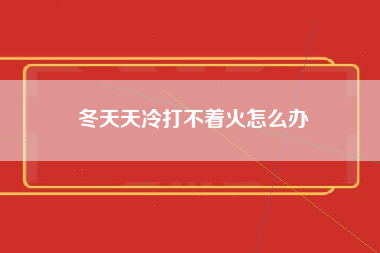 冬天天冷打不着火怎么办