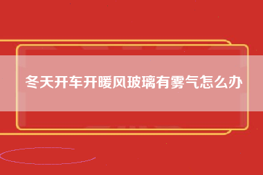 冬天开车开暖风玻璃有雾气怎么办