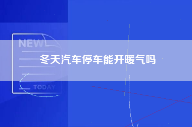 冬天汽车停车能开暖气吗