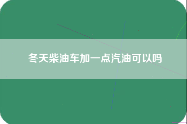 冬天柴油车加一点汽油可以吗