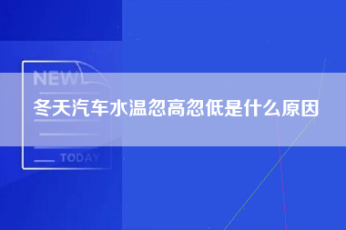 冬天汽车水温忽高忽低是什么原因