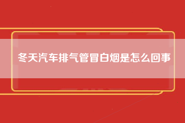 冬天汽车排气管冒白烟是怎么回事