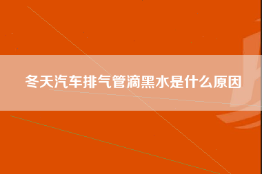 冬天汽车排气管滴黑水是什么原因