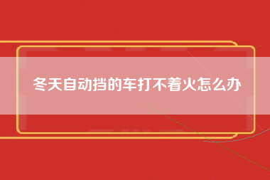 冬天自动挡的车打不着火怎么办