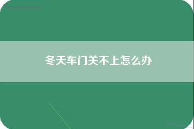 冬天车门关不上怎么办