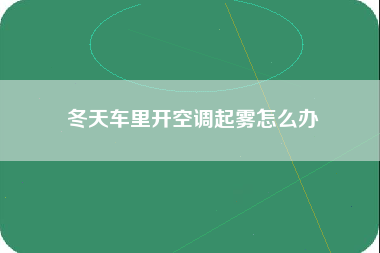 冬天车里开空调起雾怎么办