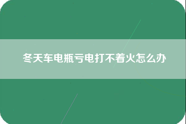 冬天车电瓶亏电打不着火怎么办