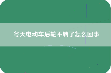 冬天电动车后轮不转了怎么回事