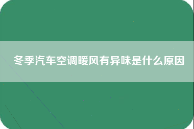 冬季汽车空调暖风有异味是什么原因