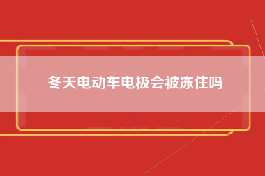 冬天电动车电极会被冻住吗