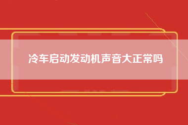 冷车启动发动机声音大正常吗