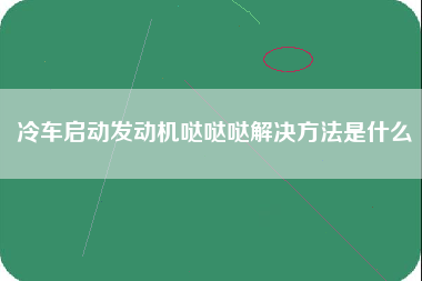 冷车启动发动机哒哒哒解决方法是什么