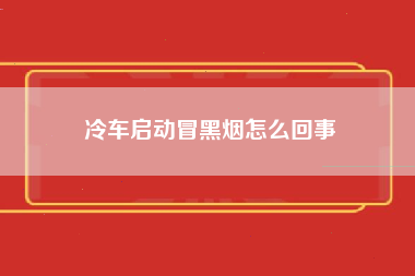 冷车启动冒黑烟怎么回事