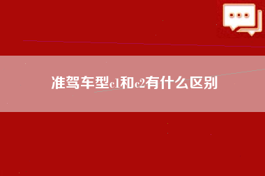 准驾车型c1和c2有什么区别