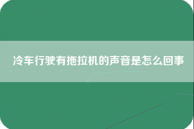 冷车行驶有拖拉机的声音是怎么回事