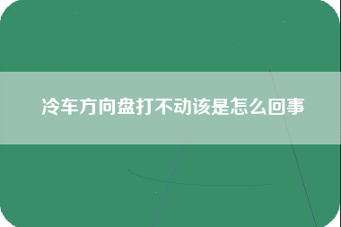 冷车方向盘打不动该是怎么回事