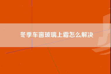 冬季车窗玻璃上霜怎么解决