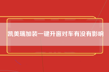 凯美瑞加装一键升窗对车有没有影响