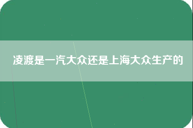 凌渡是一汽大众还是上海大众生产的