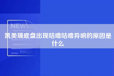 凯美瑞底盘出现咕噜咕噜异响的原因是什么