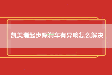 凯美瑞起步踩刹车有异响怎么解决