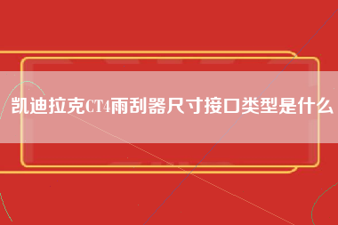 凯迪拉克CT4雨刮器尺寸接口类型是什么