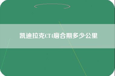 凯迪拉克CT4磨合期多少公里