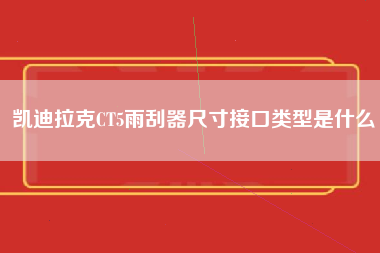 凯迪拉克CT5雨刮器尺寸接口类型是什么