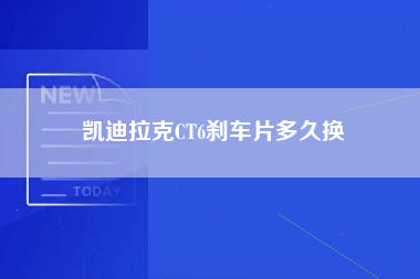 凯迪拉克CT6刹车片多久换