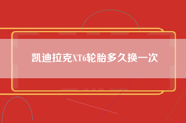 凯迪拉克XT6轮胎多久换一次