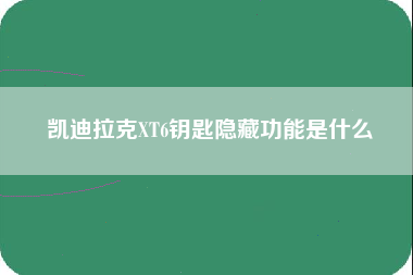 凯迪拉克XT6钥匙隐藏功能是什么