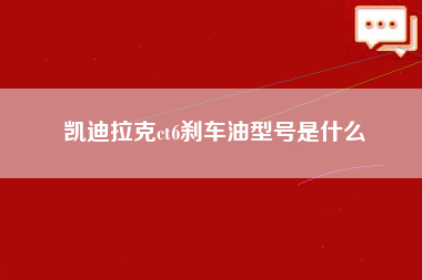 凯迪拉克ct6刹车油型号是什么