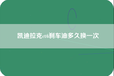 凯迪拉克ct6刹车油多久换一次