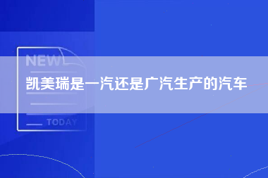 凯美瑞是一汽还是广汽生产的汽车