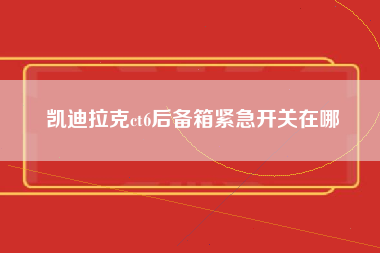 凯迪拉克ct6后备箱紧急开关在哪