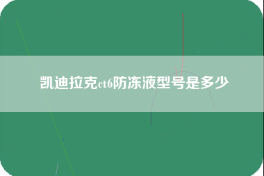 凯迪拉克ct6防冻液型号是多少