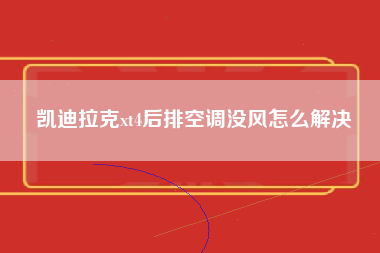 凯迪拉克xt4后排空调没风怎么解决