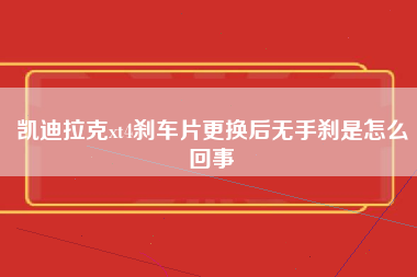 凯迪拉克xt4刹车片更换后无手刹是怎么回事