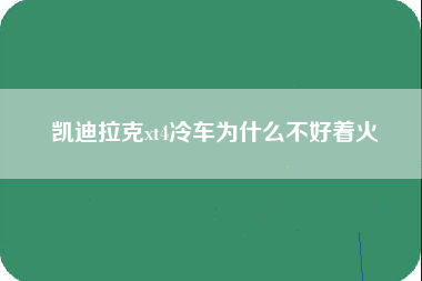 凯迪拉克xt4冷车为什么不好着火