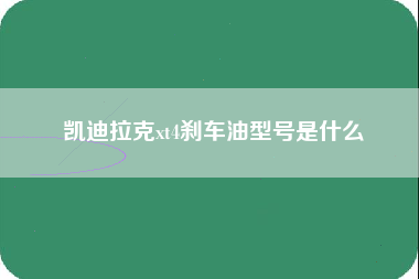 凯迪拉克xt4刹车油型号是什么