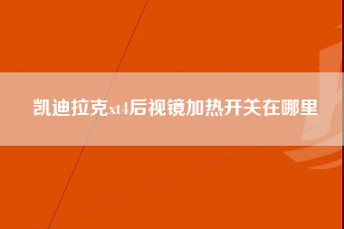 凯迪拉克xt4后视镜加热开关在哪里