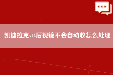 凯迪拉克xt4后视镜不会自动收怎么处理