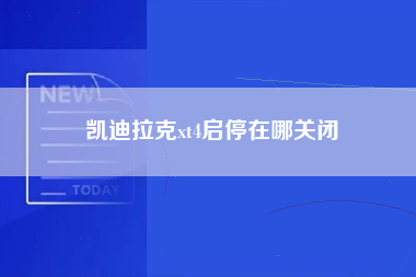 凯迪拉克xt4启停在哪关闭