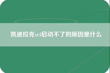 凯迪拉克xt4启动不了的原因是什么