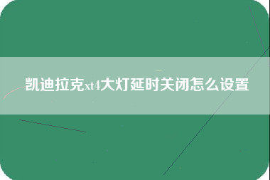 凯迪拉克xt4大灯延时关闭怎么设置