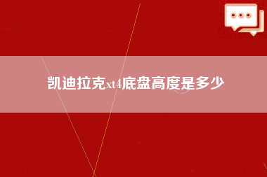 凯迪拉克xt4底盘高度是多少